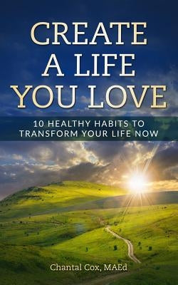 Create A Life You Love: 10 Healthy Habits to Transform Your Life Now by Chantal, Cox N.