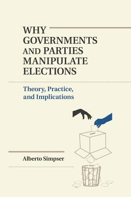 Why Governments and Parties Manipulate Elections: Theory, Practice, and Implications by Simpser, Alberto