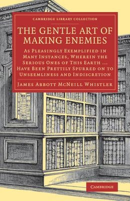 The Gentle Art of Making Enemies: As Pleasingly Exemplified in Many Instances, Wherein the Serious Ones of This Earth...Have Been Prettily Spurred on by Whistler, James Abbott Ncneill