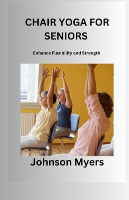 Chair Yoga for Seniors: Enhance Flexibility and Strength by Myers, Johnson