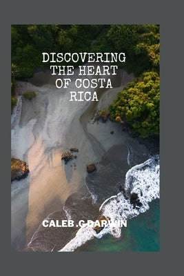 Discovering the Heart of Costa Rica: A Comprehensive Travel Guide by G. Darwin, Caleb