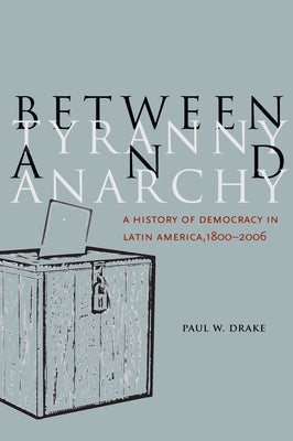Between Tyranny and Anarchy: A History of Democracy in Latin America, 1800-2006 by Drake, Paul W.
