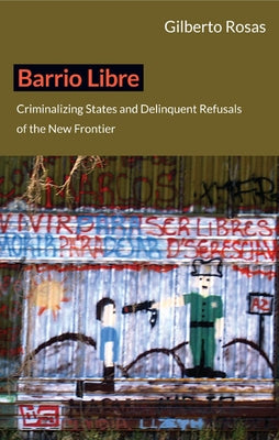 Barrio Libre: Criminalizing States and Delinquent Refusals of the New Frontier by Rosas, Gilberto