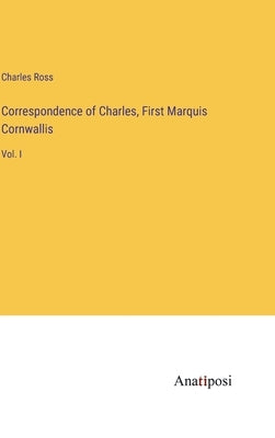 Correspondence of Charles, First Marquis Cornwallis: Vol. I by Ross, Charles