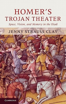 Homer's Trojan Theater: Space, Vision, and Memory in the Iiiad by Strauss Clay, Jenny