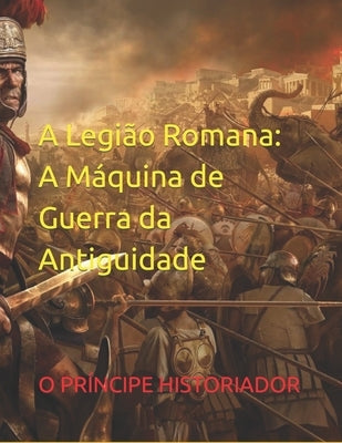 A Legião Romana: A Máquina de Guerra da Antiguidade by Silva, Rafael