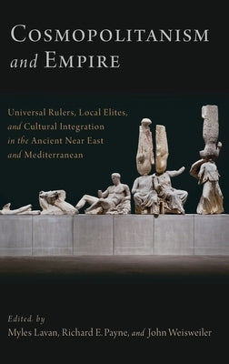 Cosmopolitanism and Empire: Universal Rulers, Local Elites, and Cultural Integration in the Ancient Near East and Mediterranean by Lavan, Myles