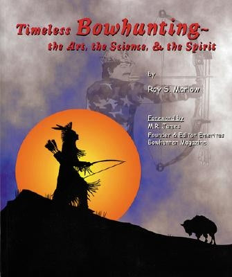 Timeless Bowhunting: The Art, The Science, The Spirit by Marlow, Roy S.