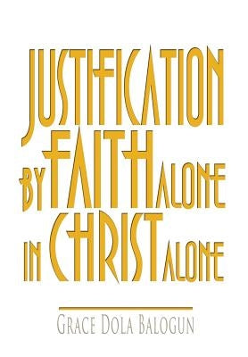 Justification by Faith Alone in Christ Alone by Balogun, Grace Dola