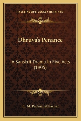 Dhruva's Penance: A Sanskrit Drama In Five Acts (1905) by Padmanabhachar, C. M.