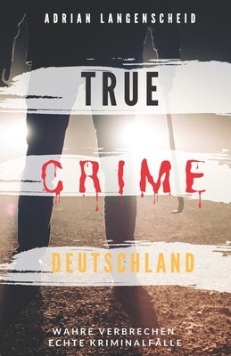 True Crime Deutschland: Wahre Verbrechen echte Kriminalfälle Adrian Langenscheid 15 schockierende Kurzgeschichten aus dem wahren Leben by Langenscheid, Adrian