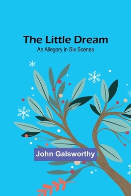 The Little Dream: An Allegory in Six Scenes by Galsworthy, John