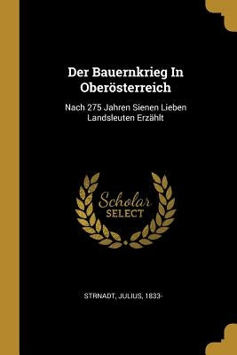 Der Bauernkrieg In Oberösterreich: Nach 275 Jahren Sienen Lieben Landsleuten Erzählt by 1833-, Strnadt Julius