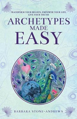 Archetypes Made Easy: Transform Your Beliefs, Empower Your Life, Live Your Truth by Stone-Andrews, Barbara