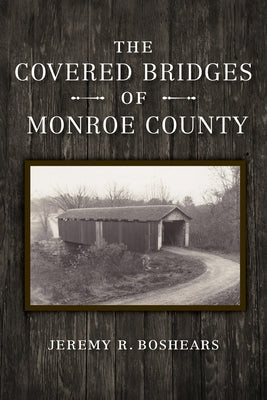 The Covered Bridges of Monroe County by Boshears, Jeremy