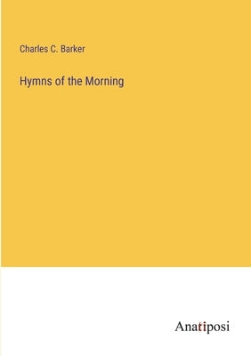 Hymns of the Morning by Barker, Charles C.