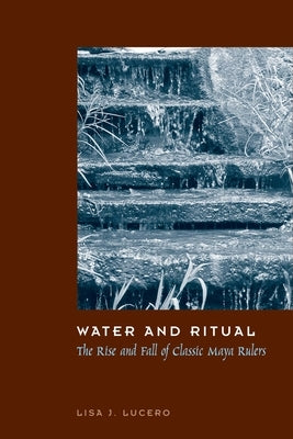 Water and Ritual: The Rise and Fall of Classic Maya Rulers by Lucero, Lisa J.