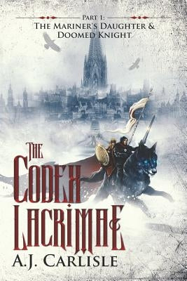 The Codex Lacrimae, Part 1: The Mariner's Daughter & Doomed Knight by Carlisle, A. J.