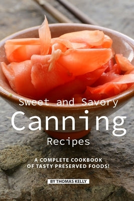 Sweet and Savory Canning Recipes: A Complete Cookbook of Tasty Preserved Foods! by Kelly, Thomas