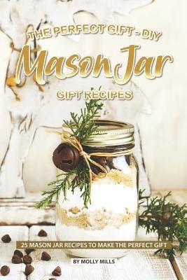 The Perfect Gift - DIY Mason Jar Gift Recipes: 25 Mason Jar Recipes to Make the Perfect Gift by Mills, Molly