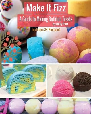 Make It Fizz: A Guide to Making Bathtub Treats by Port, Holly