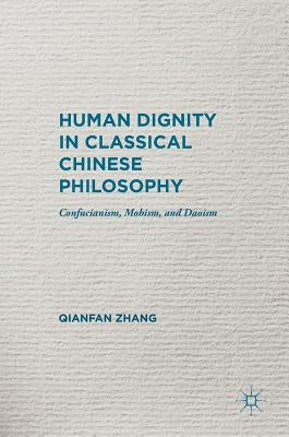 Human Dignity in Classical Chinese Philosophy: Confucianism, Mohism, and Daoism by Zhang, Qianfan