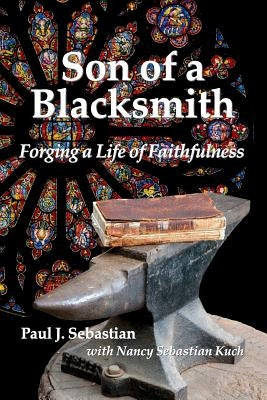 Son of a Blacksmith: Forging a Life of Faithfulness by Kuch, Nancy Sebastian