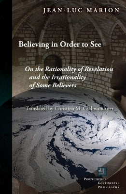 Believing in Order to See: On the Rationality of Revelation and the Irrationality of Some Believers by Marion, Jean-Luc