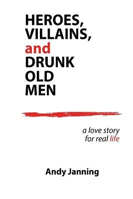 Heroes, Villains, and Drunk Old Men: A Love Story for Real Life by Janning, Andy