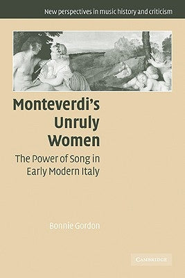 Monteverdi's Unruly Women: The Power of Song in Early Modern Italy by Gordon, Bonnie