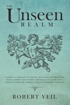 The Unseen Realm: A Spiritual Approach to Find The Truth about Supernatural World, Remove The Invisible and Reach God, Learn about Angel by Veil, Robert