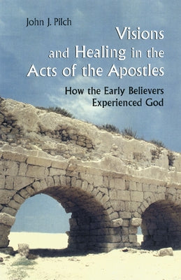 Visions and Healing in the Acts of the Apostles: How the Early Believers Experienced God by Pilch, John J.