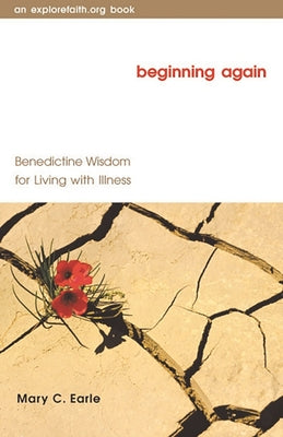 Beginning Again: Benedictine Wisdom for Living with Illness by Earle, Mary C.