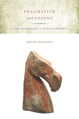 Pragmatism Ascendent: A Yard of Narrative, a Touch of Prophecy by Margolis, Joseph