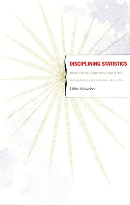 Disciplining Statistics: Demography and Vital Statistics in France and England, 1830-1885 by Schweber, Libby