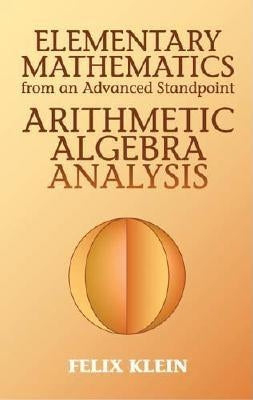 Elementary Mathematics from an Advanced Standpoint: Arithmetic, Algebra, Analysis by Klein, Felix