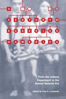 A Century of Eugenics in America: From the Indiana Experiment to the Human Genome Era by Lombardo, Paul A.