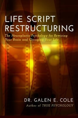 Life Script Restructuring: The Neuroplastic Psychology for Rewiring Your Brain and Changing Your Life by Cole, Galen E.