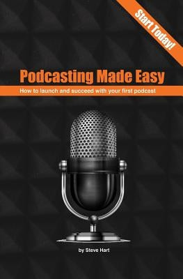 Podcasting Made Easy (2nd edition): How to launch and succeed with your first podcast by Hart, Steve