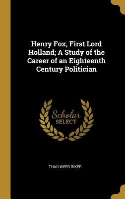 Henry Fox, First Lord Holland; A Study of the Career of an Eighteenth Century Politician by Riker, Thad Weed