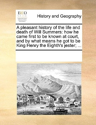 A Pleasant History of the Life and Death of Will Summers: How He Came First to Be Known at Court, and by What Means He Got to Be King Henry the Eighth by Multiple Contributors