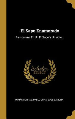 El Sapo Enamorado: Pantomima En Un Prólogo Y Un Acto... by Borr&#225;s, Tom&#225;s