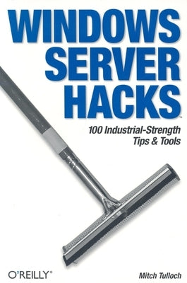 Windows Server Hacks: 100 Industrial-Strength Tips & Tools by Tulloch, Mitch