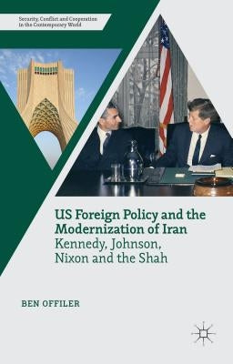 Us Foreign Policy and the Modernization of Iran: Kennedy, Johnson, Nixon and the Shah by Offiler, Ben