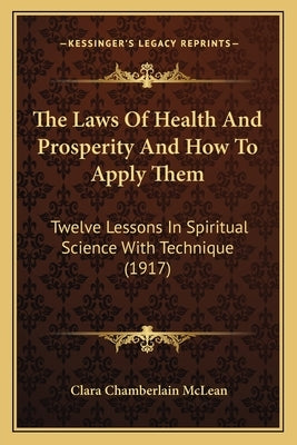 The Laws Of Health And Prosperity And How To Apply Them: Twelve Lessons In Spiritual Science With Technique (1917) by McLean, Clara Chamberlain