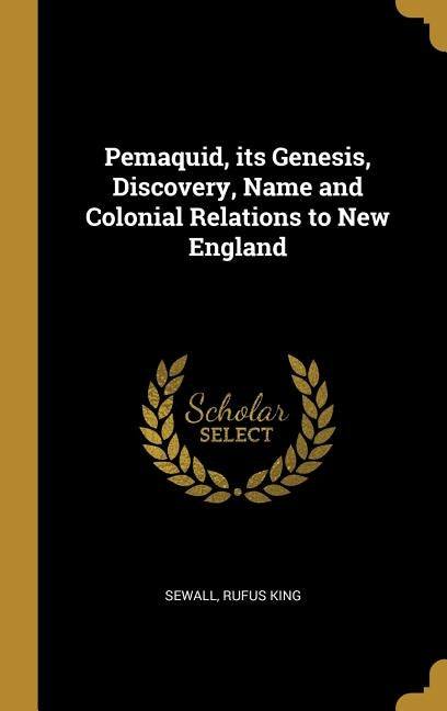 Pemaquid, its Genesis, Discovery, Name and Colonial Relations to New England by King, Sewall Rufus