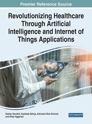 Revolutionizing Healthcare Through Artificial Intelligence and Internet of Things Applications by Kaushik, Keshav