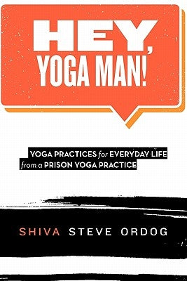 Hey, Yoga Man!: Yoga Practices for Everyday Life from a Prison Yoga Practice by Ordog, Shiva Steve