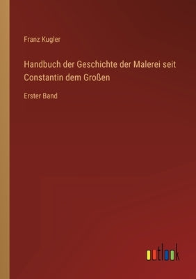 Handbuch der Geschichte der Malerei seit Constantin dem Großen: Erster Band by Kugler, Franz