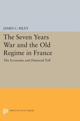 The Seven Years War and the Old Regime in France: The Economic and Financial Toll by Riley, James C.